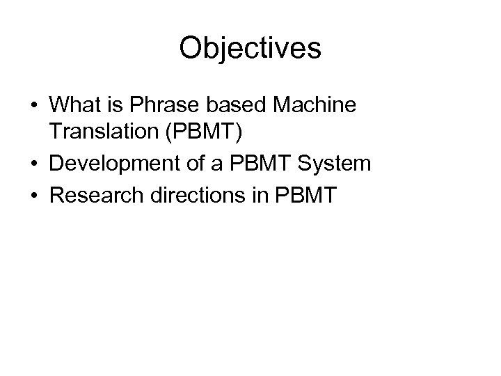 Objectives • What is Phrase based Machine Translation (PBMT) • Development of a PBMT