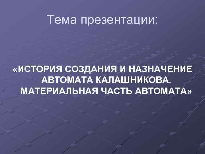 Тема презентации: «ИСТОРИЯ СОЗДАНИЯ И НАЗНАЧЕНИЕ АВТОМАТА КАЛАШНИКОВА. МАТЕРИАЛЬНАЯ ЧАСТЬ АВТОМАТА» 