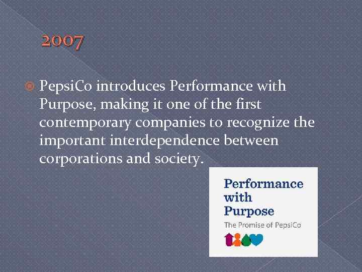 2007 Pepsi. Co introduces Performance with Purpose, making it one of the first contemporary
