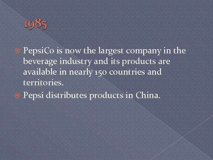 1985 Pepsi. Co is now the largest company in the beverage industry and its
