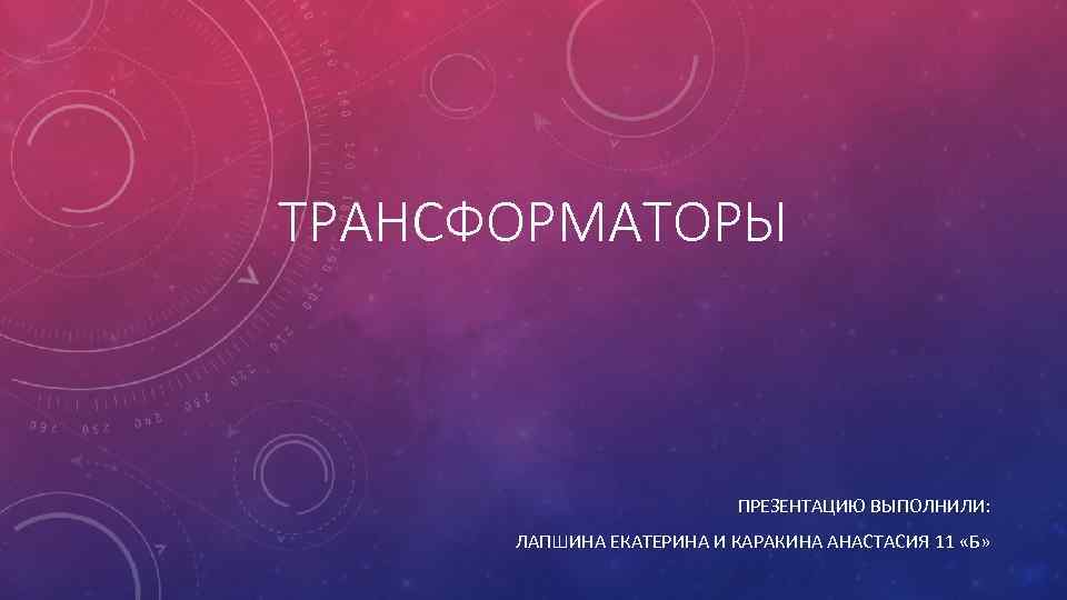 ТРАНСФОРМАТОРЫ ПРЕЗЕНТАЦИЮ ВЫПОЛНИЛИ: ЛАПШИНА ЕКАТЕРИНА И КАРАКИНА АНАСТАСИЯ 11 «Б» 