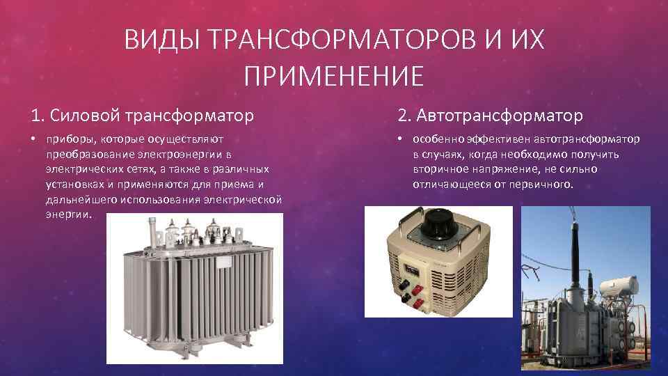 ВИДЫ ТРАНСФОРМАТОРОВ И ИХ ПРИМЕНЕНИЕ 1. Силовой трансформатор 2. Автотрансформатор • приборы, которые осуществляют