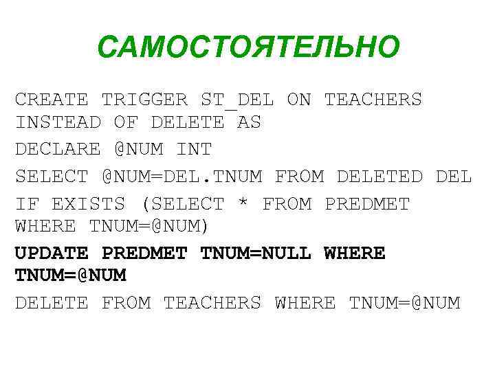 САМОСТОЯТЕЛЬНО CREATE TRIGGER ST_DEL ON TEACHERS INSTEAD OF DELETE AS DECLARE @NUM INT SELECT