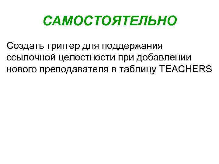 САМОСТОЯТЕЛЬНО Создать триггер для поддержания ссылочной целостности при добавлении нового преподавателя в таблицу TEACHERS