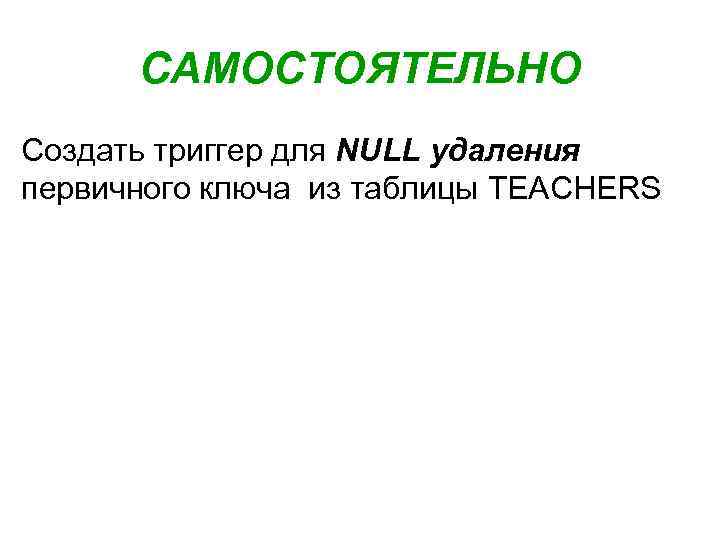 САМОСТОЯТЕЛЬНО Создать триггер для NULL удаления первичного ключа из таблицы TEACHERS 