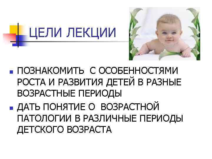 ЦЕЛИ ЛЕКЦИИ n n ПОЗНАКОМИТЬ С ОСОБЕННОСТЯМИ РОСТА И РАЗВИТИЯ ДЕТЕЙ В РАЗНЫЕ ВОЗРАСТНЫЕ