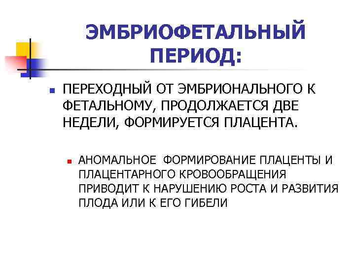 ЭМБРИОФЕТАЛЬНЫЙ ПЕРИОД: n ПЕРЕХОДНЫЙ ОТ ЭМБРИОНАЛЬНОГО К ФЕТАЛЬНОМУ, ПРОДОЛЖАЕТСЯ ДВЕ НЕДЕЛИ, ФОРМИРУЕТСЯ ПЛАЦЕНТА. n