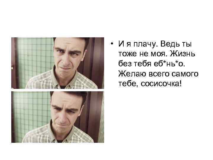  • И я плачу. Ведь ты тоже не моя. Жизнь без тебя еб*нь*о.