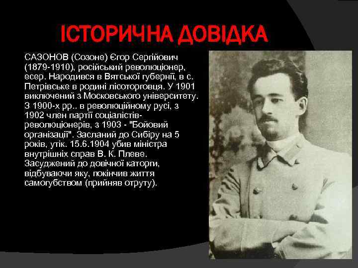 ІСТОРИЧНА ДОВІДКА САЗОНОВ (Созоне) Єгор Сергійович (1879 -1910), російський революціонер, есер. Народився в Вятської