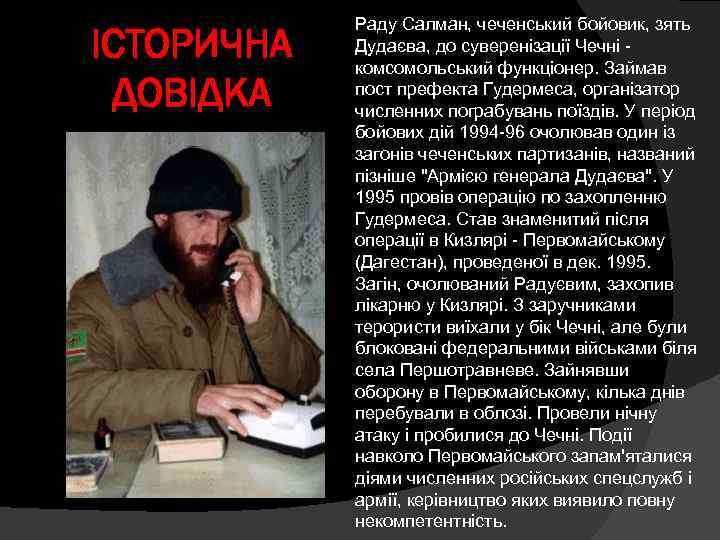 ІСТОРИЧНА ДОВІДКА Раду Салман, чеченський бойовик, зять Дудаєва, до суверенізації Чечні комсомольський функціонер. Займав