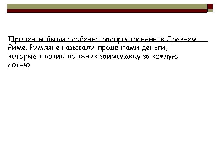 Проценты были особенно распространены в Древнем Риме. Римляне называли процентами деньги, которые платил должник