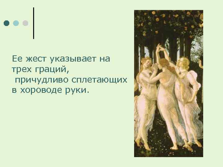 Ее жест указывает на трех граций, причудливо сплетающих в хороводе руки. 