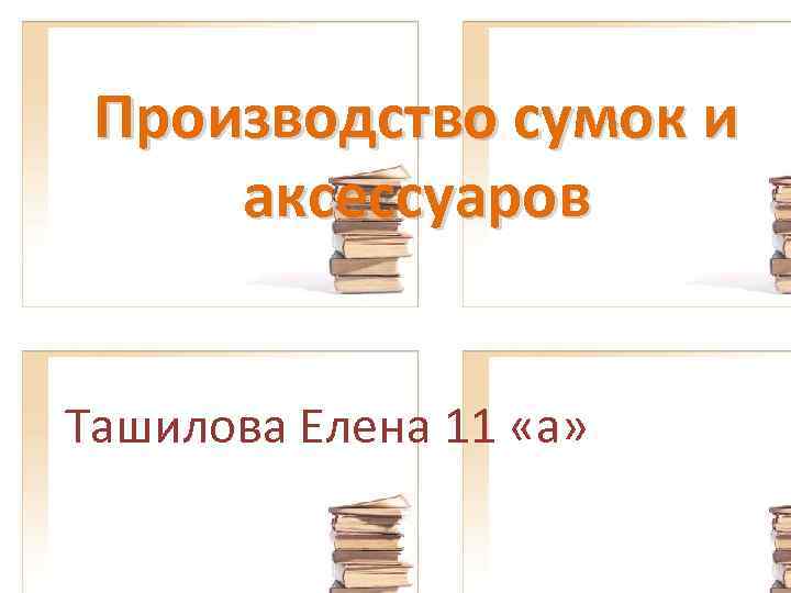 Производство сумок и аксессуаров Ташилова Елена 11 «а» 