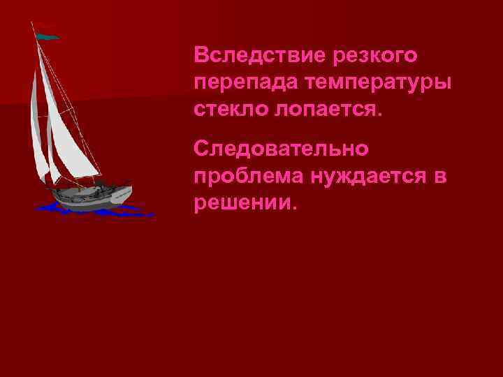 Вследствие резкого перепада температуры стекло лопается. Следовательно проблема нуждается в решении. 