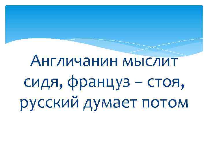 Англичанин мыслит сидя, француз – стоя, русский думает потом 