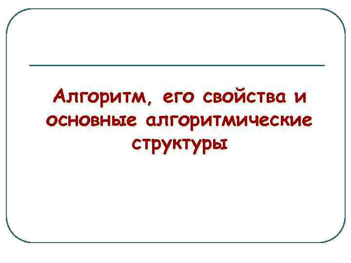 Алгоритм, его свойства и основные алгоритмические структуры 