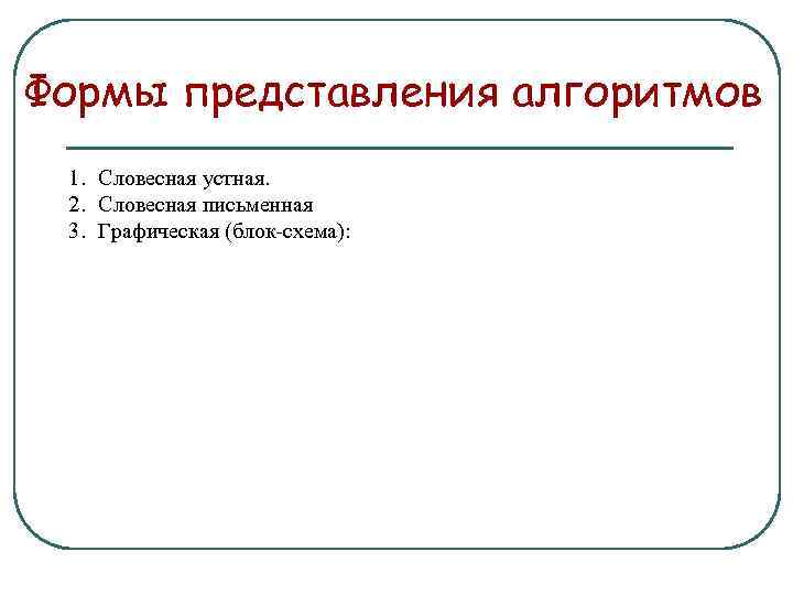 Формы представления алгоритмов 1. Словесная устная. 2. Словесная письменная 3. Графическая (блок-схема): 