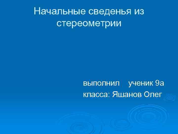 Начальные сведенья из стереометрии выполнил ученик 9 а класса: Яшанов Олег 