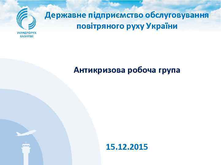 Державне підприємство обслуговування повітряного руху України Антикризова робоча група 15. 12. 2015 