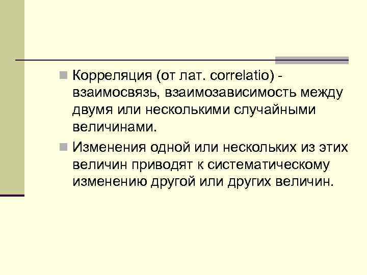 n Корреляция (от лат. correlatio) - взаимосвязь, взаимозависимость между двумя или несколькими случайными величинами.