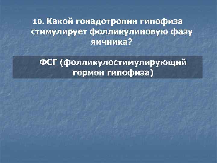 10. Какой гонадотропин гипофиза стимулирует фолликулиновую фазу яичника? ФСГ (фолликулостимулирующий гормон гипофиза) 