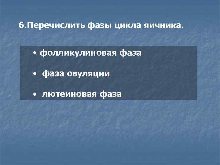 6. Перечислить фазы цикла яичника. • фолликулиновая фаза • фаза овуляции • лютеиновая фаза