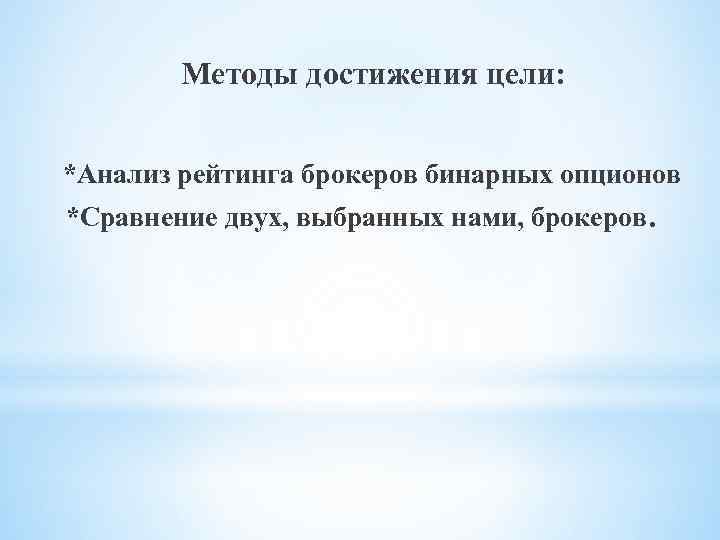 Методы достижения цели: *Анализ рейтинга брокеров бинарных опционов *Сравнение двух, выбранных нами, брокеров. 