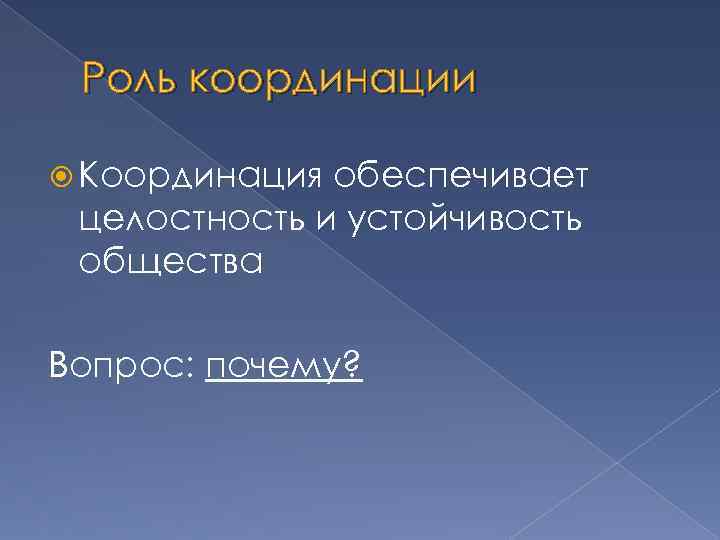 Роль координации Координация обеспечивает целостность и устойчивость общества Вопрос: почему? 