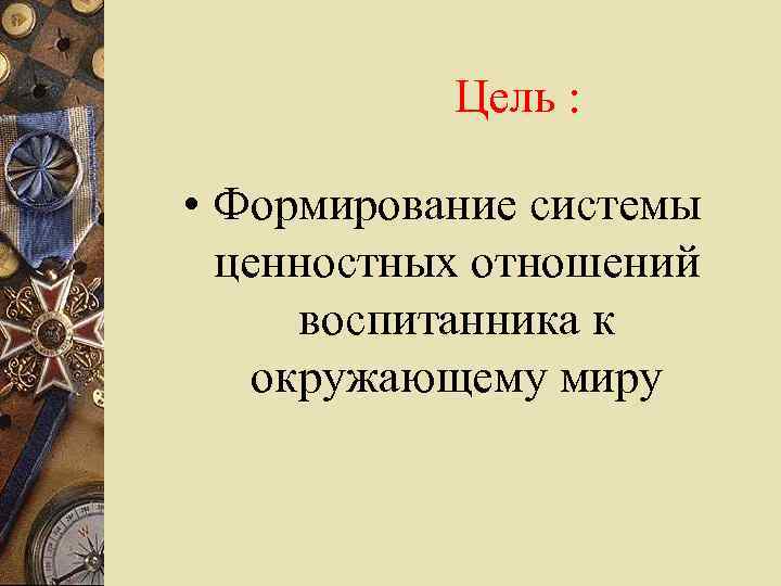 Цель : • Формирование системы ценностных отношений воспитанника к окружающему миру 