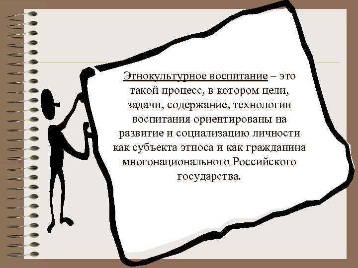 Этнокультурное воспитание – это такой процесс, в котором цели, задачи, содержание, технологии воспитания ориентированы