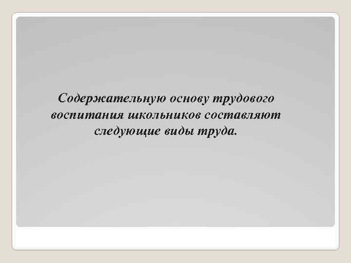 Содержательную основу трудового воспитания школьников составляют следующие виды труда. 
