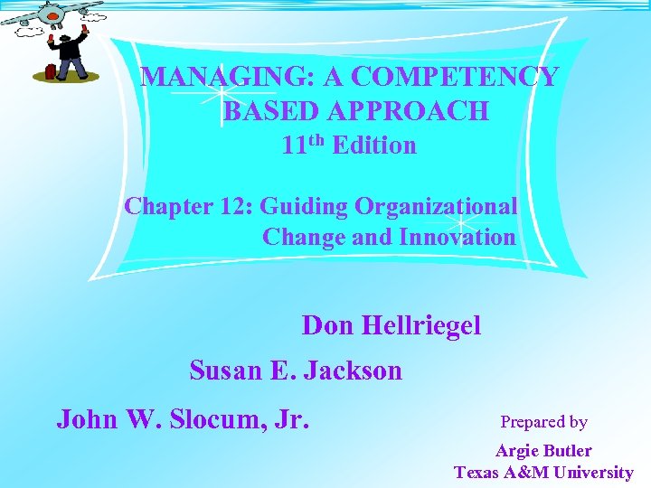 MANAGING: A COMPETENCY BASED APPROACH 11 th Edition Chapter 12: Guiding Organizational Change and