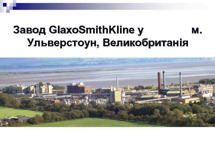 Завод Glaxo. Smith. Kline у м. Ульверстоун, Великобританія 