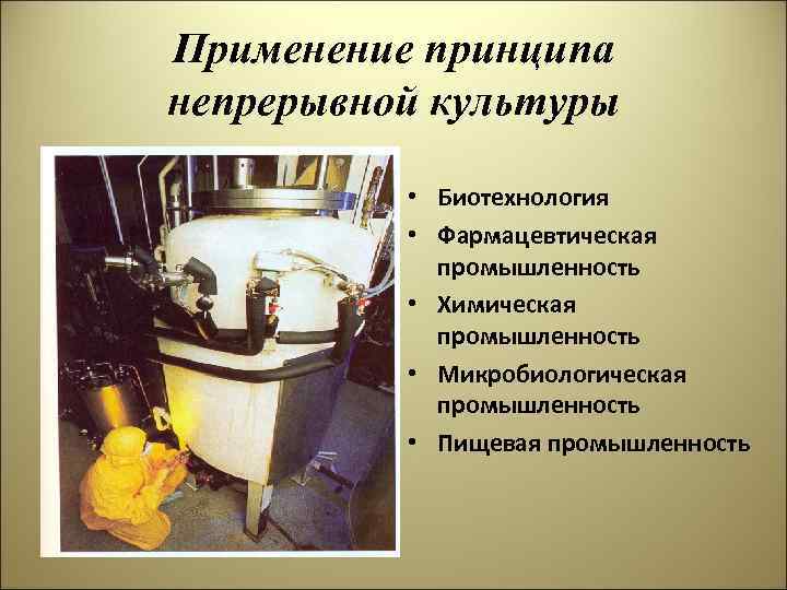 Применение принципа непрерывной культуры • Биотехнология • Фармацевтическая промышленность • Химическая промышленность • Микробиологическая