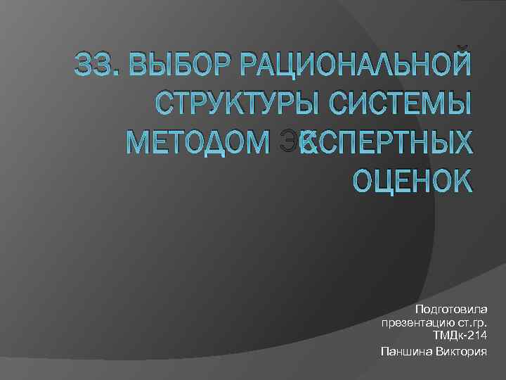 33. ВЫБОР РАЦИОНАЛЬНОЙ СТРУКТУРЫ СИСТЕМЫ МЕТОДОМ ЭКСПЕРТНЫХ ОЦЕНОК Подготовила презентацию ст. гр. ТМДк-214 Паншина