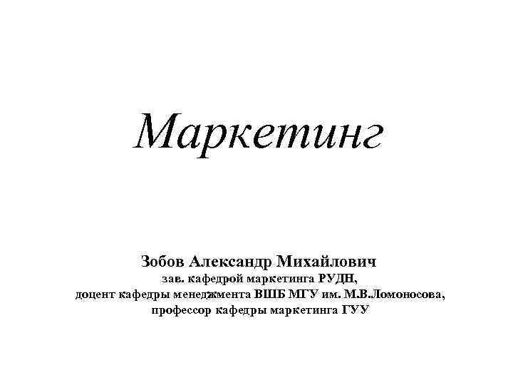Маркетинг Зобов Александр Михайлович зав. кафедрой маркетинга РУДН, доцент кафедры менеджмента ВШБ МГУ им.