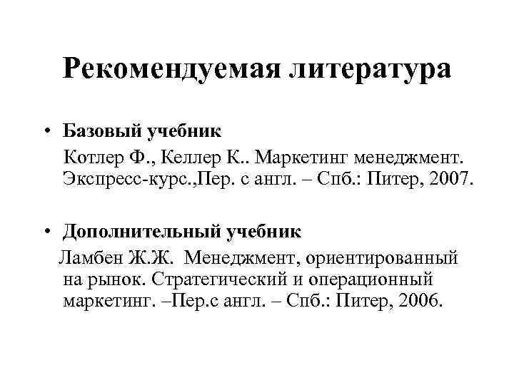 Рекомендуемая литература • Базовый учебник Котлер Ф. , Келлер К. . Маркетинг менеджмент. Экспресс-курс.