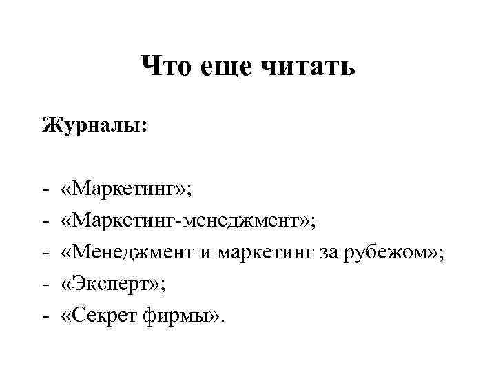 Что еще читать Журналы: - «Маркетинг» ; «Маркетинг-менеджмент» ; «Менеджмент и маркетинг за рубежом»
