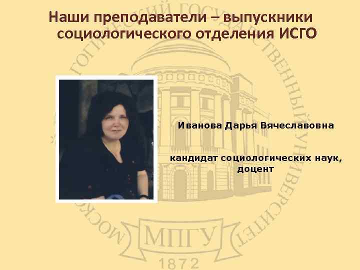 Наши преподаватели – выпускники социологического отделения ИСГО Иванова Дарья Вячеславовна кандидат социологических наук, доцент