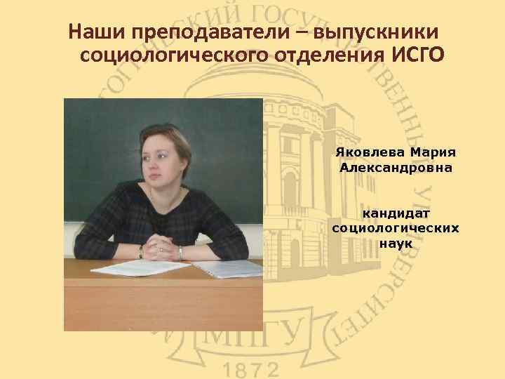 Наши преподаватели – выпускники социологического отделения ИСГО Яковлева Мария Александровна кандидат социологических наук 