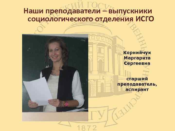 Наши преподаватели – выпускники социологического отделения ИСГО Корнийчук Маргарита Сергеевна старший преподаватель, аспирант 