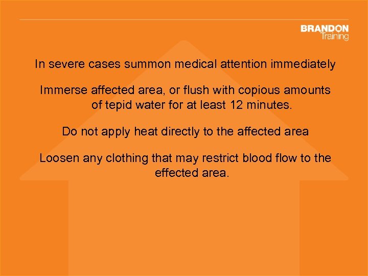 In severe cases summon medical attention immediately Immerse affected area, or flush with copious