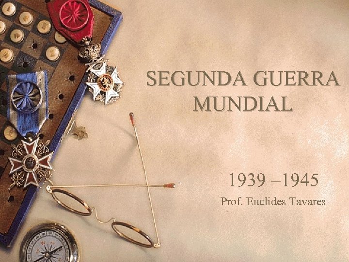 SEGUNDA GUERRA MUNDIAL 1939 – 1945 Prof. Euclides Tavares 