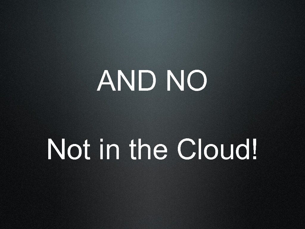 AND NO Not in the Cloud! 