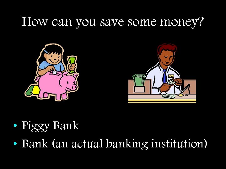 How can you save some money? • Piggy Bank • Bank (an actual banking