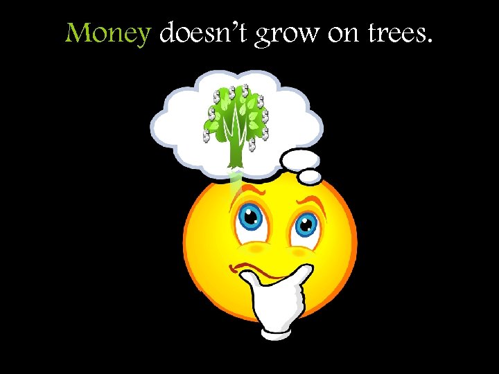 Money doesn’t grow on trees. 