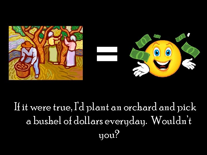 If it were true, I’d plant an orchard and pick a bushel of dollars