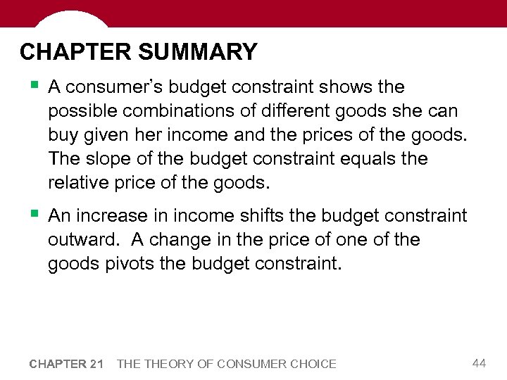CHAPTER SUMMARY § A consumer’s budget constraint shows the possible combinations of different goods