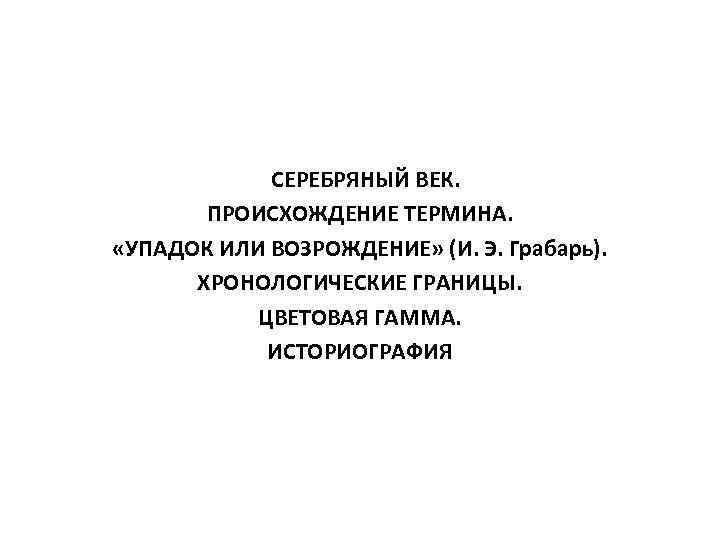  СЕРЕБРЯНЫЙ ВЕК. ПРОИСХОЖДЕНИЕ ТЕРМИНА. «УПАДОК ИЛИ ВОЗРОЖДЕНИЕ» (И. Э. Грабарь). ХРОНОЛОГИЧЕСКИЕ ГРАНИЦЫ. ЦВЕТОВАЯ