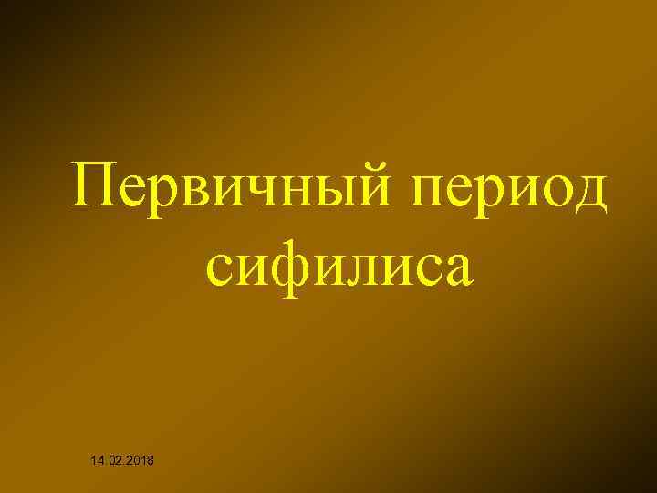 Первичный период сифилиса 14. 02. 2018 